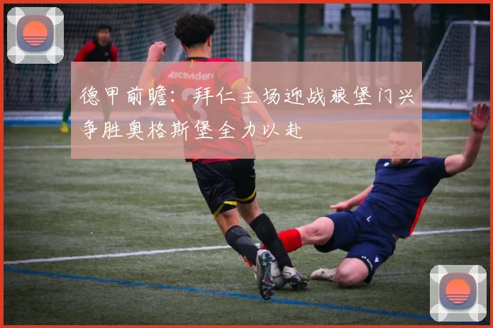 德甲前瞻：拜仁主场迎战狼堡门兴争胜奥格斯堡全力以赴