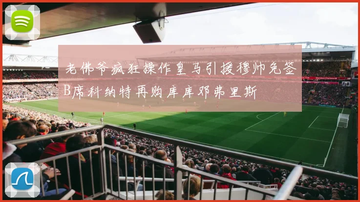 老佛爷疯狂操作皇马引援穆帅免签B席科纳特再购库库邓弗里斯