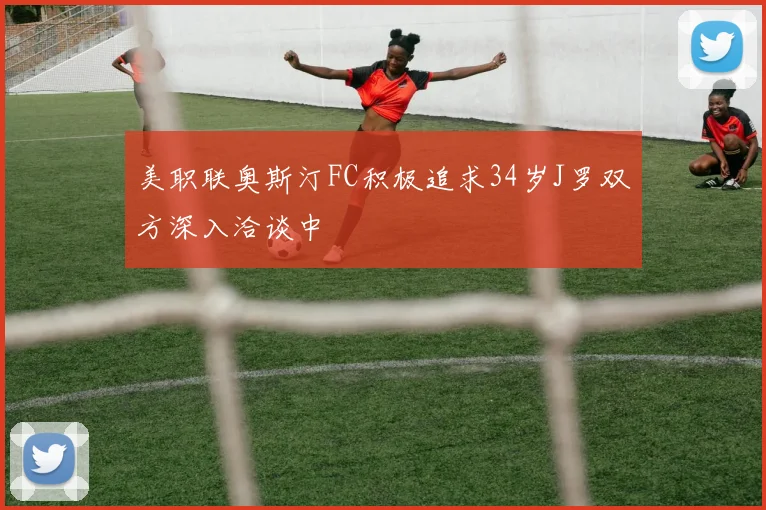 美职联奥斯汀FC积极追求34岁J罗双方深入洽谈中