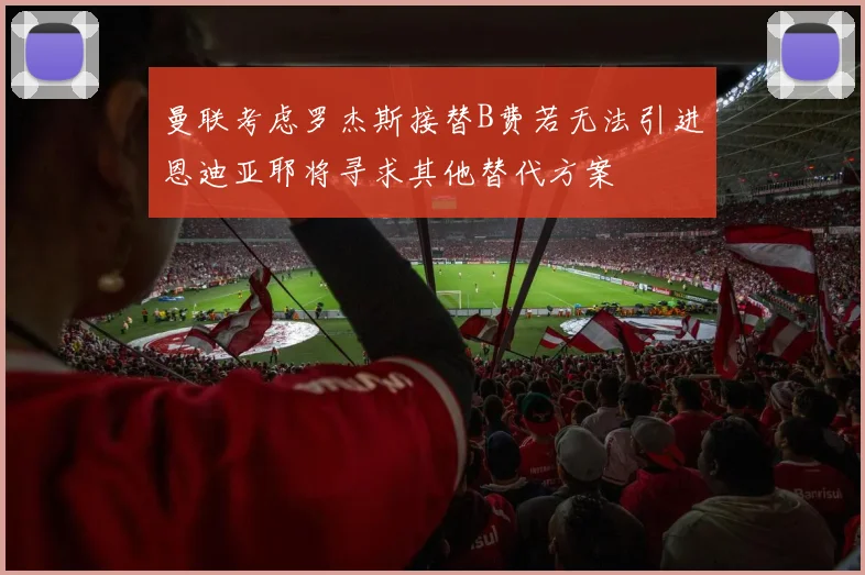 曼联考虑罗杰斯接替B费若无法引进恩迪亚耶将寻求其他替代方案