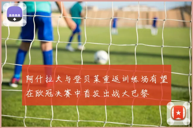阿什拉夫与登贝莱重返训练场有望在欧冠决赛中首发出战大巴黎