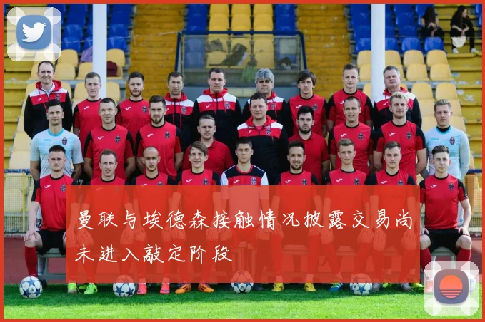 曼联与埃德森接触情况披露交易尚未进入敲定阶段