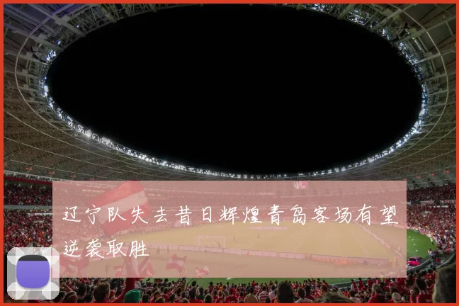 辽宁队失去昔日辉煌青岛客场有望逆袭取胜