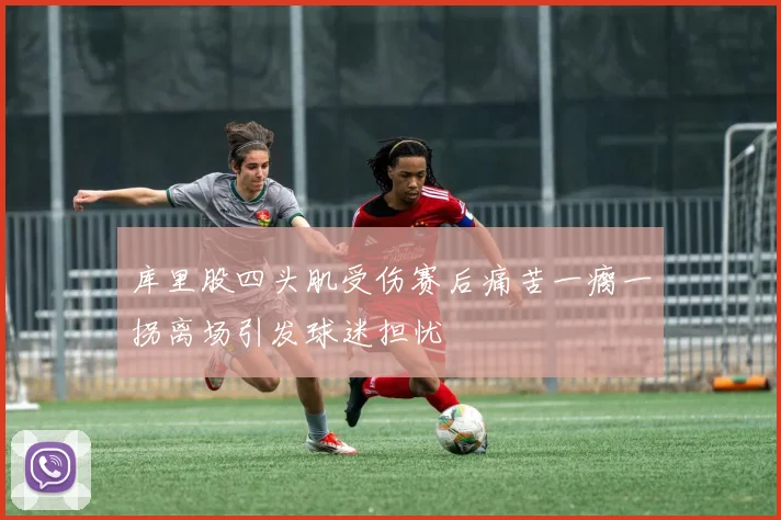 库里股四头肌受伤赛后痛苦一瘸一拐离场引发球迷担忧