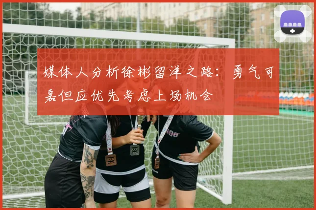 媒体人分析徐彬留洋之路：勇气可嘉但应优先考虑上场机会