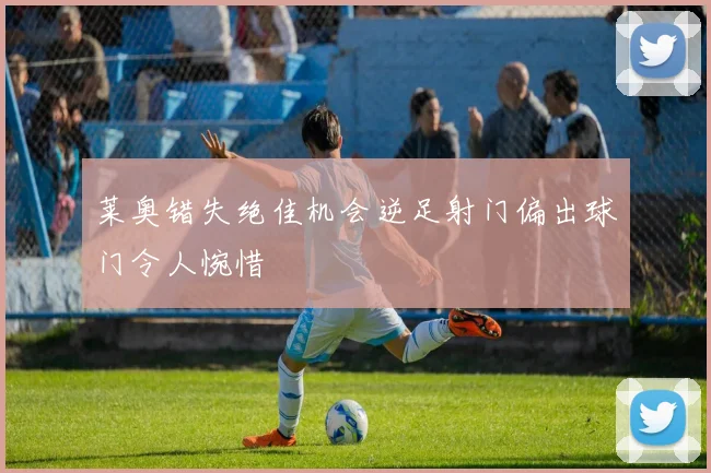 莱奥错失绝佳机会逆足射门偏出球门令人惋惜