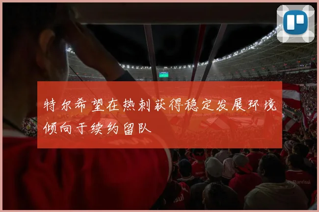 特尔希望在热刺获得稳定发展环境倾向于续约留队