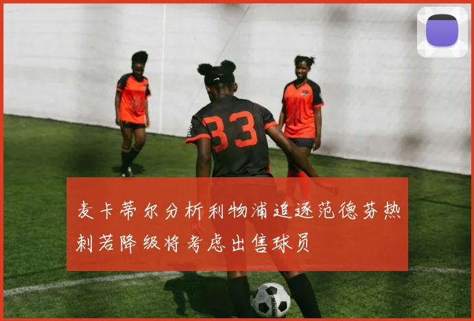 麦卡蒂尔分析利物浦追逐范德芬热刺若降级将考虑出售球员
