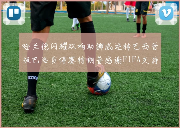 哈兰德闪耀双响助挪威逆转巴西晋级巴洛贡停赛特朗普感谢FIFA支持
