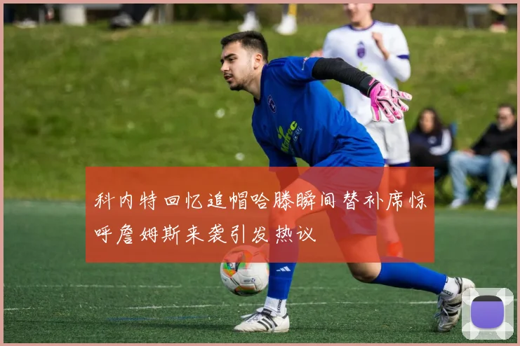 科内特回忆追帽哈滕瞬间替补席惊呼詹姆斯来袭引发热议