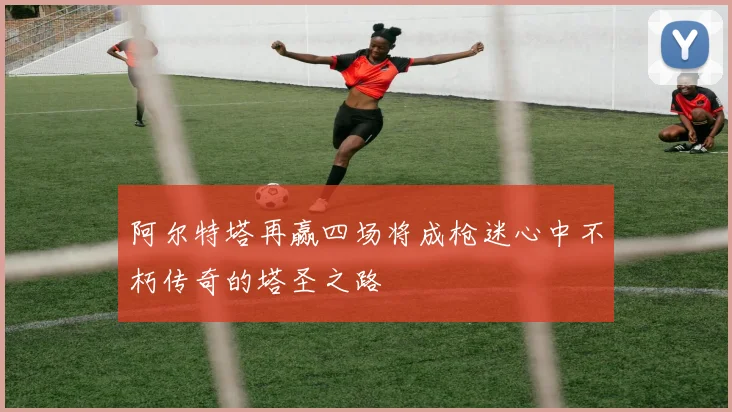 阿尔特塔再赢四场将成枪迷心中不朽传奇的塔圣之路